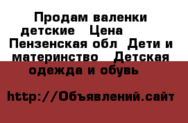 Продам валенки детские › Цена ­ 500 - Пензенская обл. Дети и материнство » Детская одежда и обувь   